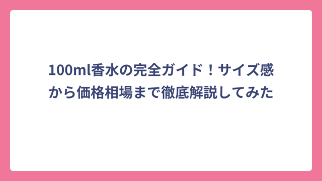 100ml香水の完全ガイド！サイズ感から価格相場まで徹底解説してみた