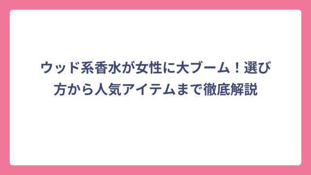 ウッド系香水が女性に大ブーム！選び方から人気アイテムまで徹底解説