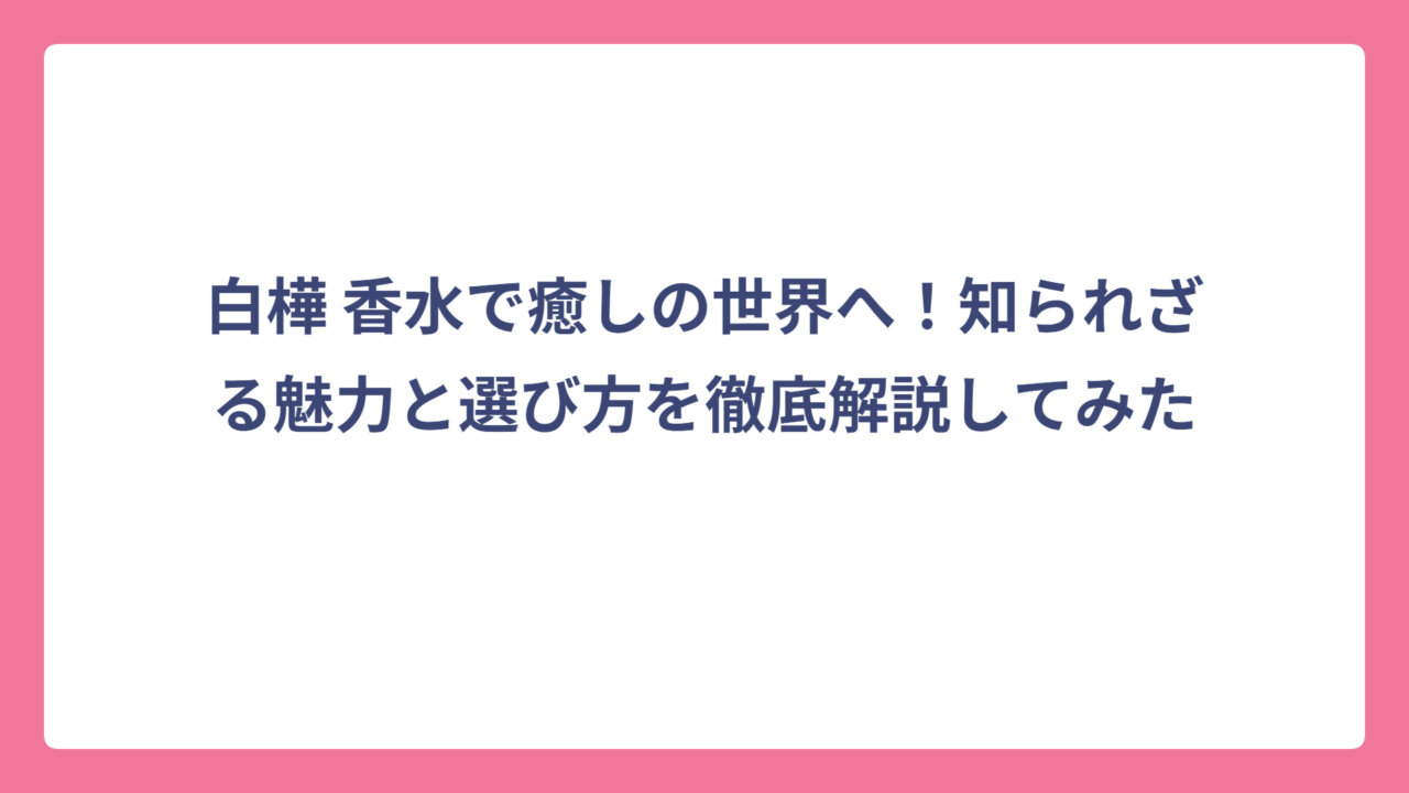 白樺 香水で癒しの世界へ！知られざる魅力と選び方を徹底解説してみた