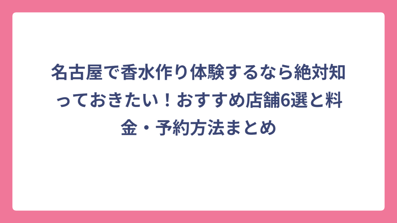 名古屋で香水作り体験するなら絶対知っておきたい！おすすめ店舗6選と料金・予約方法まとめ