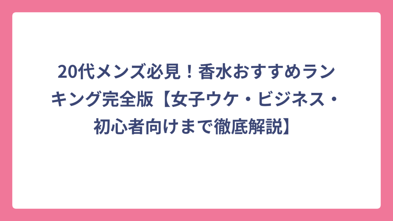 20代メンズ必見！香水おすすめランキング完全版【女子ウケ・ビジネス・初心者向けまで徹底解説】