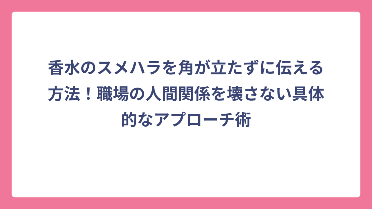 香水のスメハラを角が立たずに伝える方法！職場の人間関係を壊さない具体的なアプローチ術