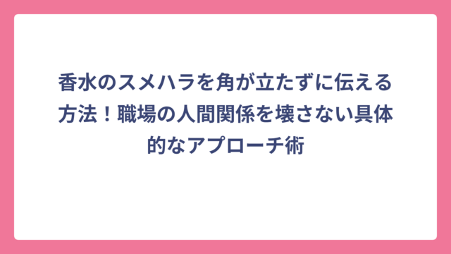 香水のスメハラを角が立たずに伝える方法！職場の人間関係を壊さない具体的なアプローチ術