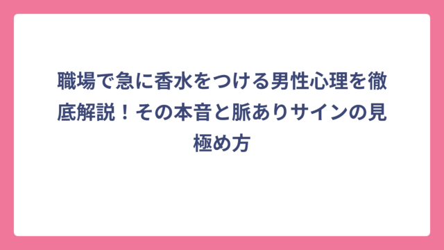 職場で急に香水をつける男性心理を徹底解説！その本音と脈ありサインの見極め方