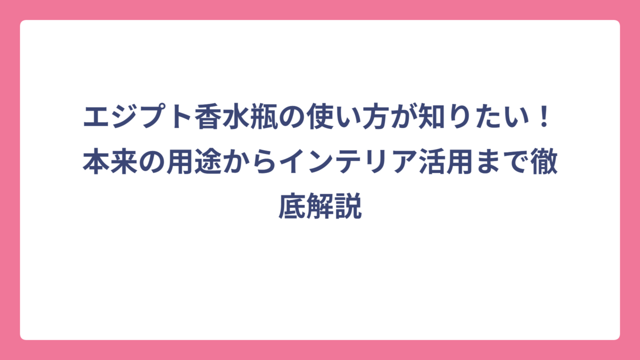 エジプト香水瓶の使い方が知りたい！本来の用途からインテリア活用まで徹底解説