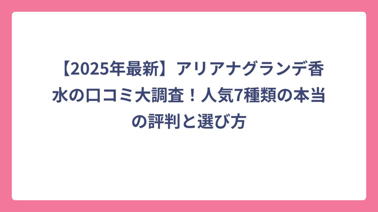 【2025年最新】アリアナグランデ香水の口コミ大調査！人気7種類の本当の評判と選び方