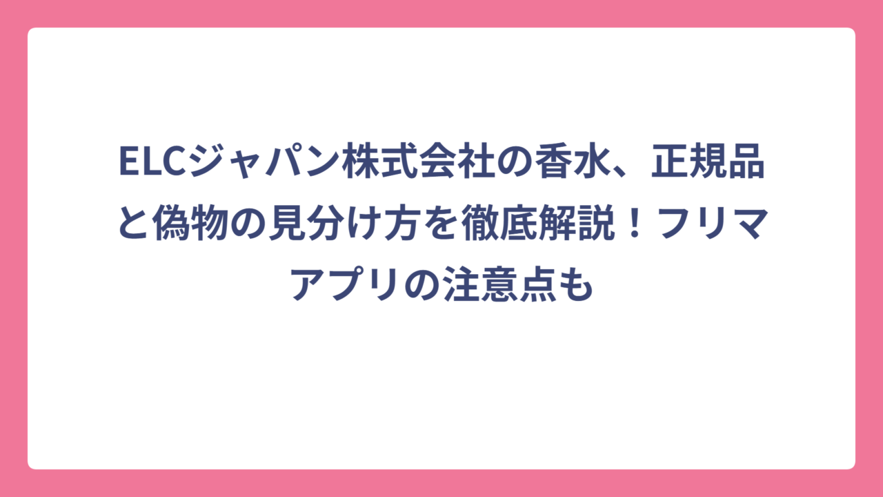 ELCジャパン株式会社の香水、正規品と偽物の見分け方を徹底解説！フリマアプリの注意点も