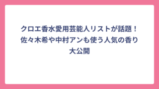 クロエ香水愛用芸能人リストが話題！佐々木希や中村アンも使う人気の香り大公開