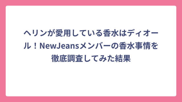 ヘリンが愛用している香水はディオール！NewJeansメンバーの香水事情を徹底調査してみた結果