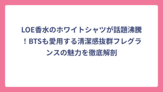 LOE香水のホワイトシャツが話題沸騰！BTSも愛用する清潔感抜群フレグランスの魅力を徹底解剖