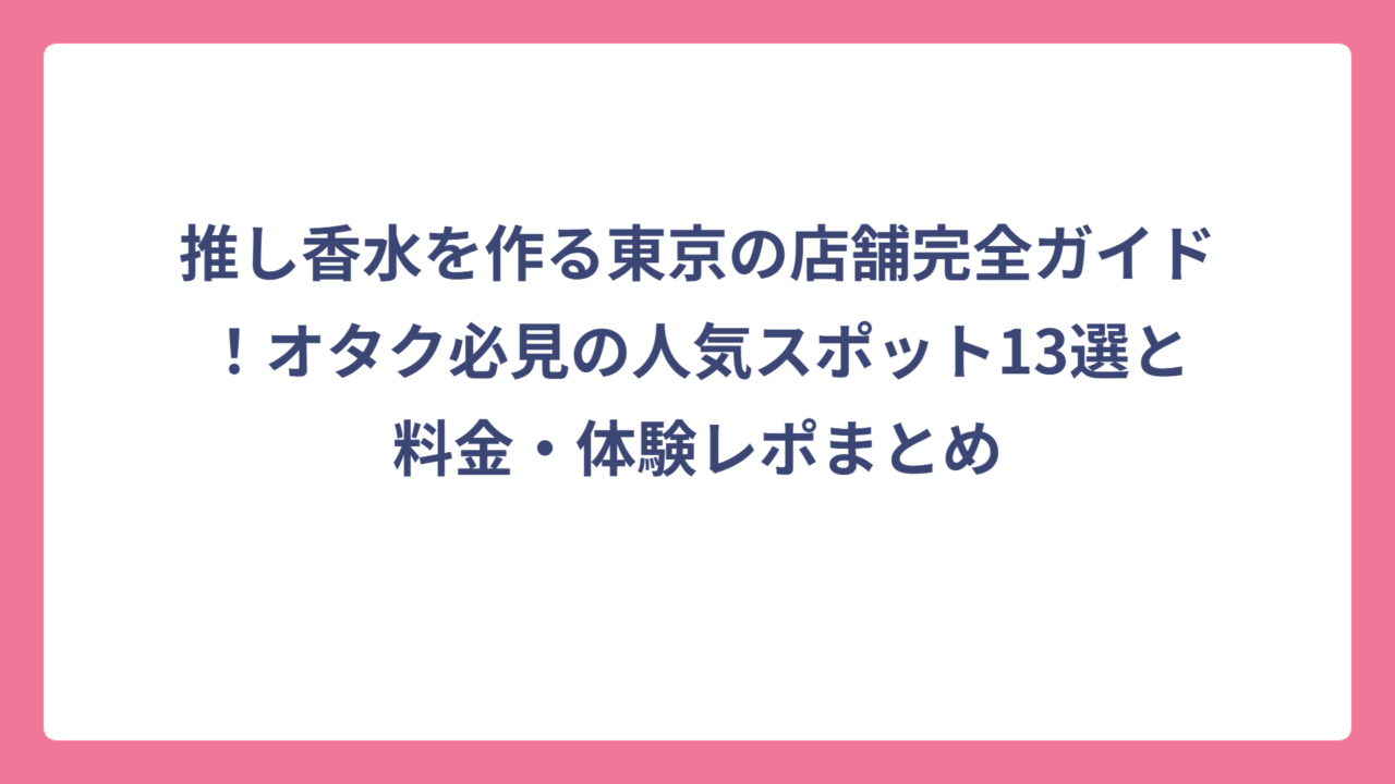 推し香水を作る東京の店舗完全ガイド！オタク必見の人気スポット13選と料金・体験レポまとめ