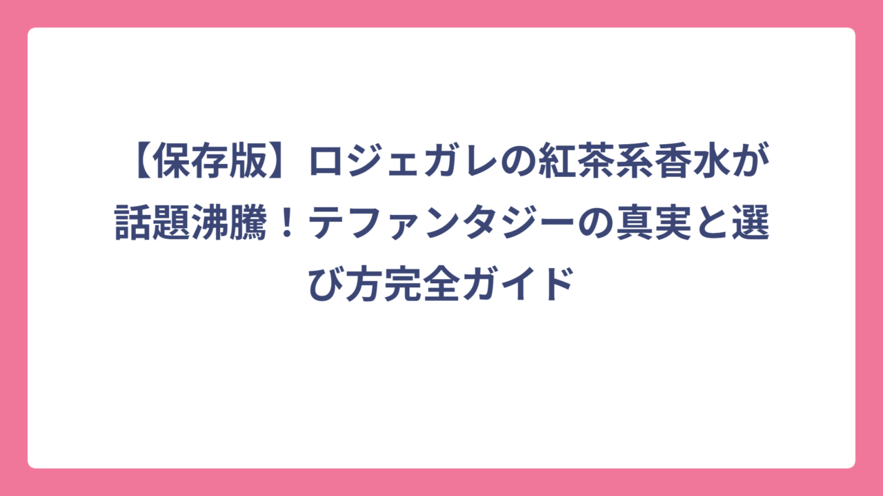 【保存版】ロジェガレの紅茶系香水が話題沸騰！テファンタジーの真実と選び方完全ガイド
