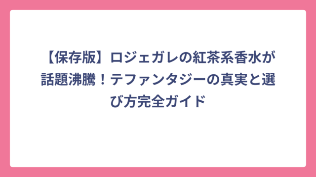 【保存版】ロジェガレの紅茶系香水が話題沸騰！テファンタジーの真実と選び方完全ガイド