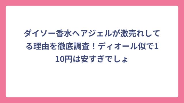 ダイソー香水ヘアジェルが激売れしてる理由を徹底調査！ディオール似で110円は安すぎでしょ