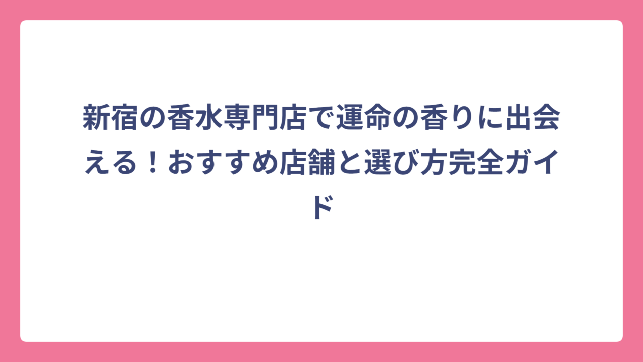 新宿の香水専門店で運命の香りに出会える！おすすめ店舗と選び方完全ガイド