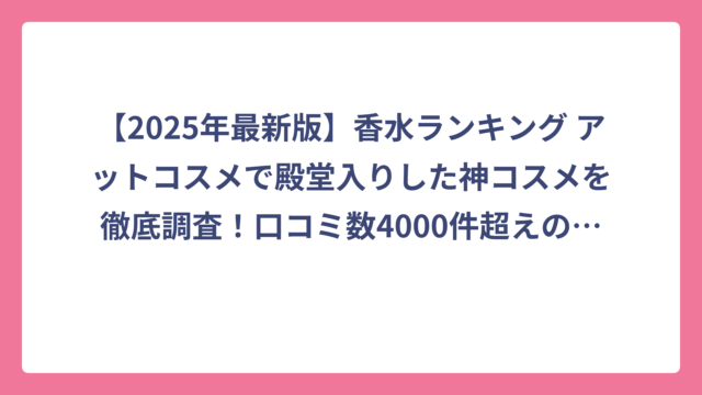 【2025年最新版】香水ランキング アットコスメで殿堂入りした神コスメを徹底調査！口コミ数4000件超えの人気商品まで完全網羅