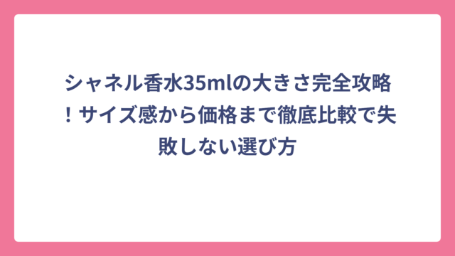 シャネル香水35mlの大きさ完全攻略！サイズ感から価格まで徹底比較で失敗しない選び方