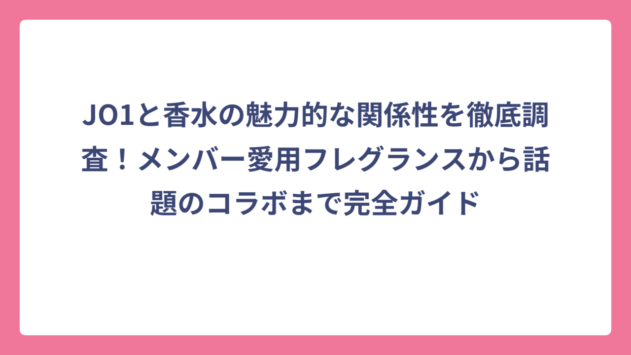 JO1と香水の魅力的な関係性を徹底調査！メンバー愛用フレグランスから話題のコラボまで完全ガイド