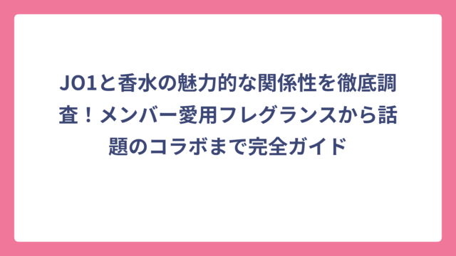 JO1と香水の魅力的な関係性を徹底調査！メンバー愛用フレグランスから話題のコラボまで完全ガイド