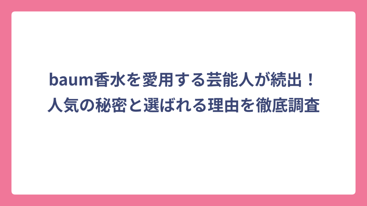 baum香水を愛用する芸能人が続出！人気の秘密と選ばれる理由を徹底調査