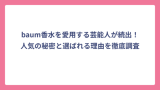 baum香水を愛用する芸能人が続出！人気の秘密と選ばれる理由を徹底調査