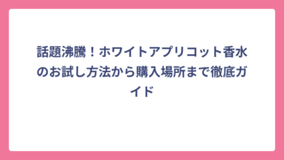 話題沸騰！ホワイトアプリコット香水のお試し方法から購入場所まで徹底ガイド