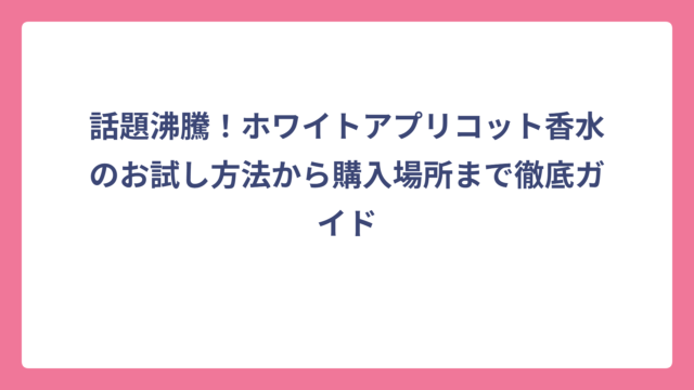 話題沸騰！ホワイトアプリコット香水のお試し方法から購入場所まで徹底ガイド