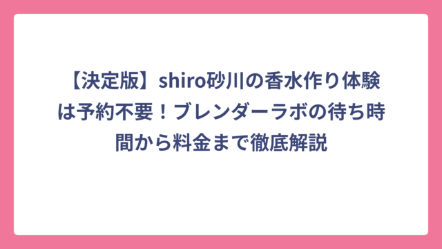 【決定版】shiro砂川の香水作り体験は予約不要！ブレンダーラボの待ち時間から料金まで徹底解説