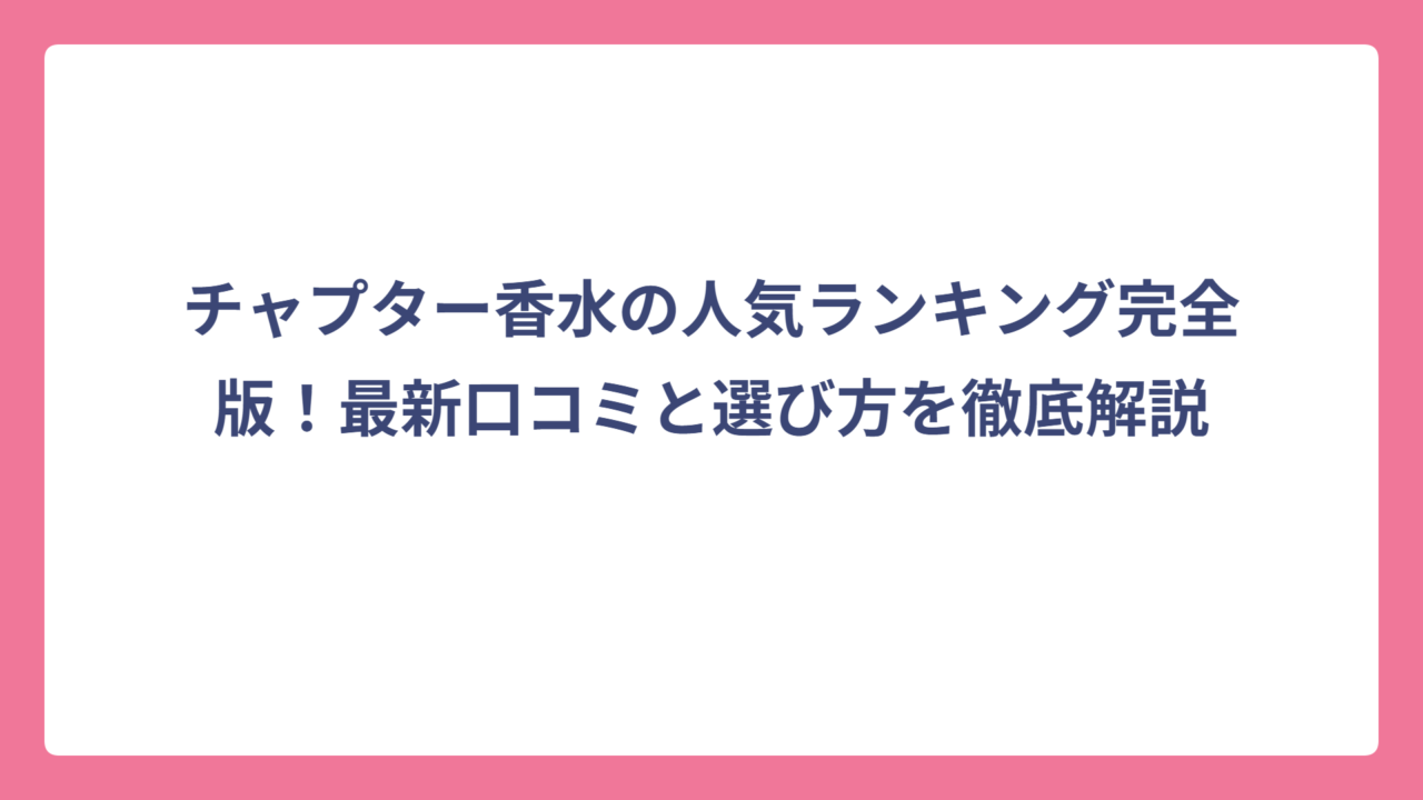 チャプター香水の人気ランキング完全版！最新口コミと選び方を徹底解説
