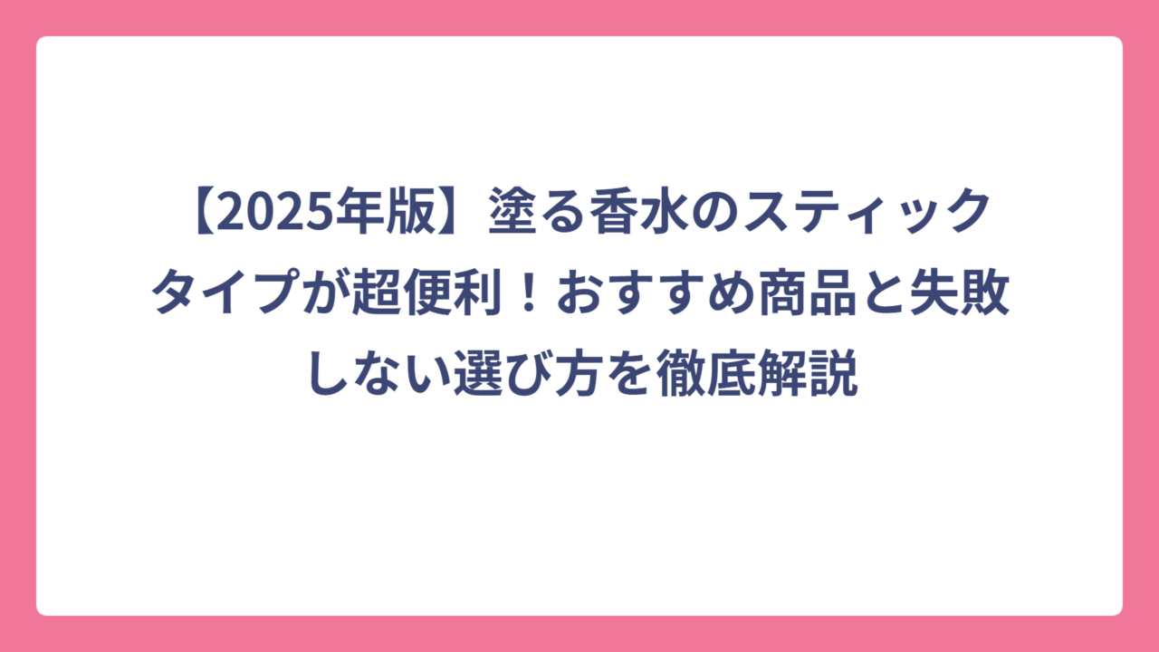【2025年版】塗る香水のスティックタイプが超便利！おすすめ商品と失敗しない選び方を徹底解説