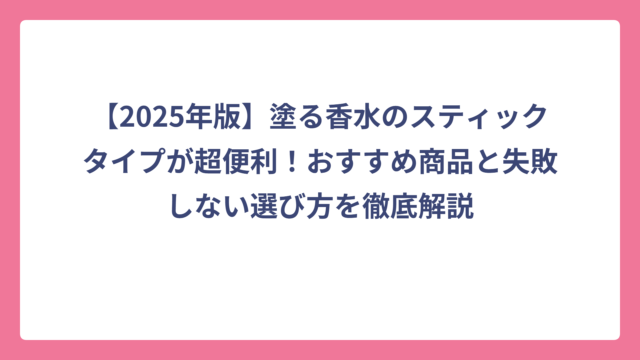 【2025年版】塗る香水のスティックタイプが超便利！おすすめ商品と失敗しない選び方を徹底解説