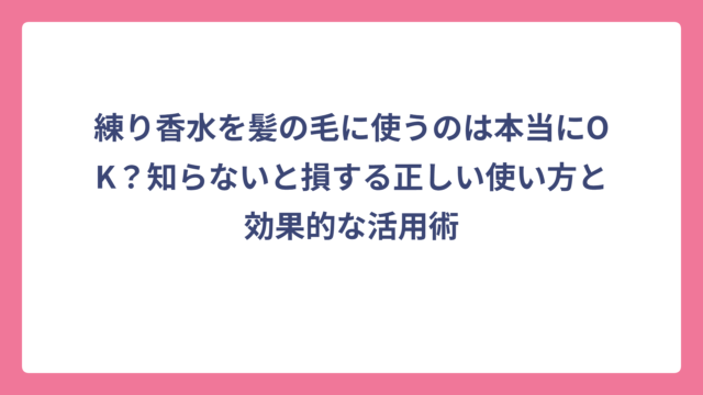 練り香水を髪の毛に使うのは本当にOK？知らないと損する正しい使い方と効果的な活用術