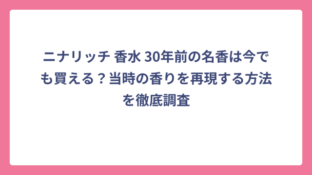 ニナリッチ 香水 30年前の名香は今でも買える？当時の香りを再現する方法を徹底調査