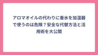 アロマオイルの代わりに香水を加湿器で使うのは危険？安全な代替方法と活用術を大公開