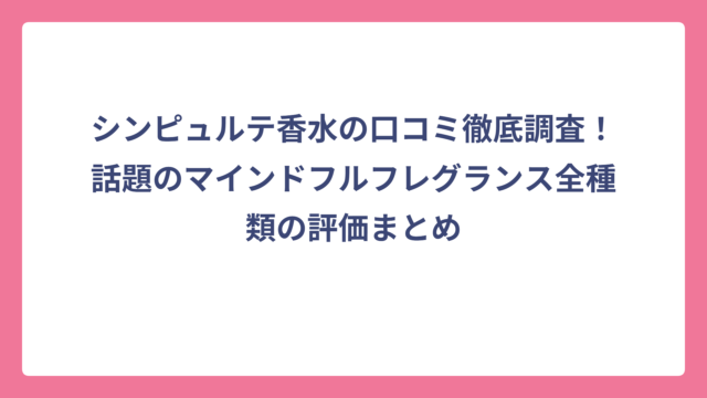 シンピュルテ香水の口コミ徹底調査！話題のマインドフルフレグランス全種類の評価まとめ