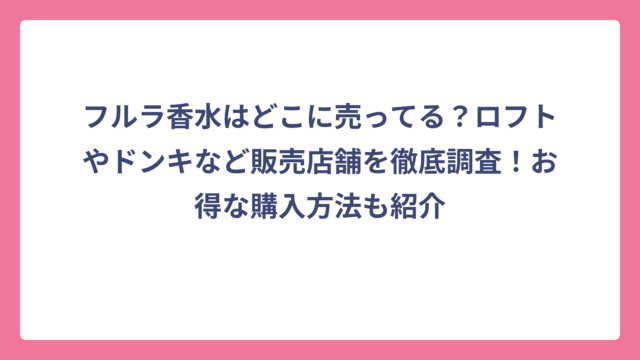 フルラ香水はどこに売ってる？ロフトやドンキなど販売店舗を徹底調査！お得な購入方法も紹介