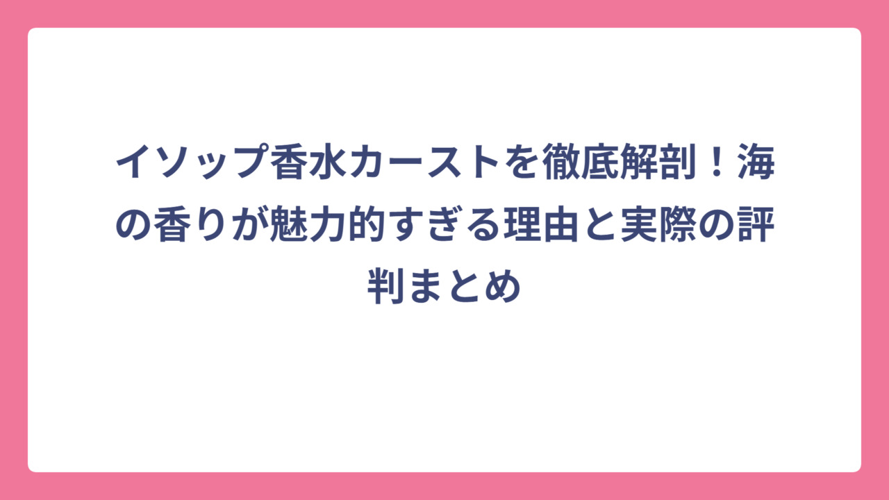 イソップ香水カーストを徹底解剖！海の香りが魅力的すぎる理由と実際の評判まとめ