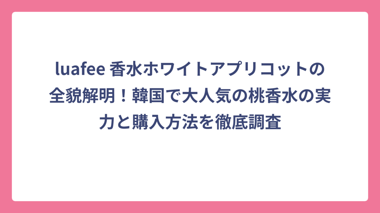 luafee 香水ホワイトアプリコットの全貌解明！韓国で大人気の桃香水の実力と購入方法を徹底調査