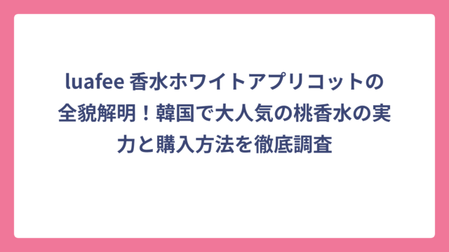 luafee 香水ホワイトアプリコットの全貌解明！韓国で大人気の桃香水の実力と購入方法を徹底調査
