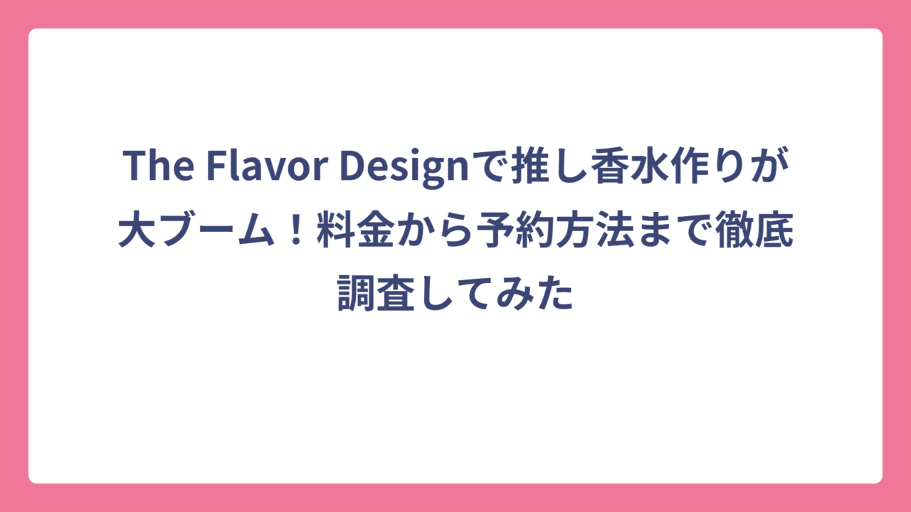 The Flavor Designで推し香水作りが大ブーム！料金から予約方法まで徹底調査してみた