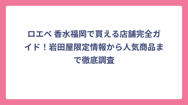 ロエベ 香水福岡で買える店舗完全ガイド！岩田屋限定情報から人気商品まで徹底調査