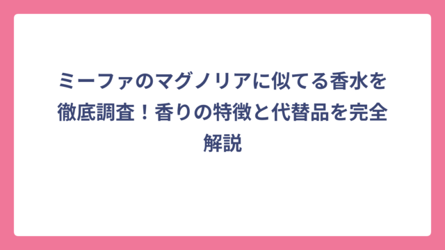 ミーファのマグノリアに似てる香水を徹底調査！香りの特徴と代替品を完全解説