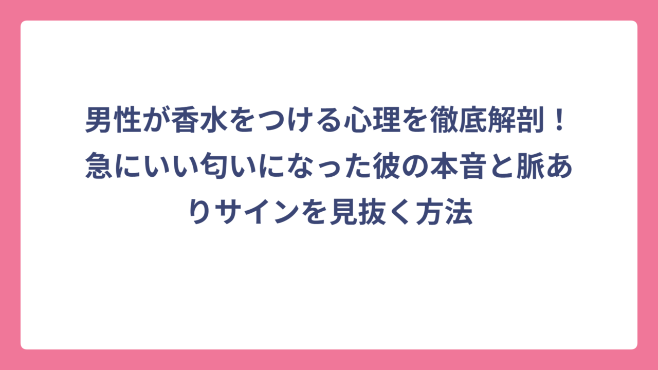 男性が香水をつける心理を徹底解剖！急にいい匂いになった彼の本音と脈ありサインを見抜く方法