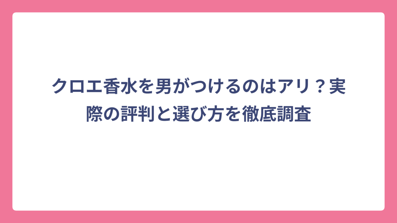 クロエ香水を男がつけるのはアリ？実際の評判と選び方を徹底調査