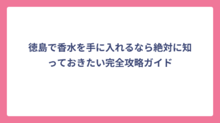 徳島で香水を手に入れるなら絶対に知っておきたい完全攻略ガイド