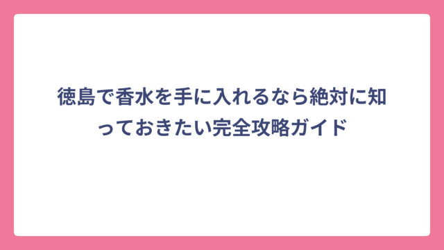 徳島で香水を手に入れるなら絶対に知っておきたい完全攻略ガイド