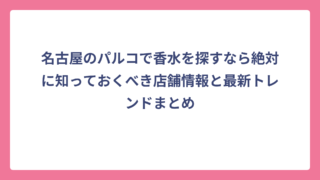 名古屋のパルコで香水を探すなら絶対に知っておくべき店舗情報と最新トレンドまとめ