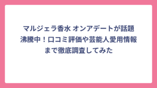 マルジェラ香水 オンアデートが話題沸騰中！口コミ評価や芸能人愛用情報まで徹底調査してみた