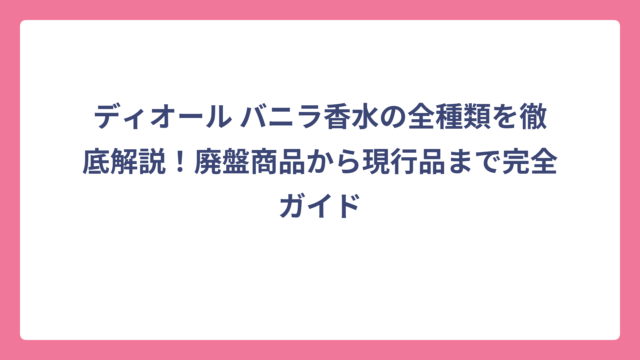 ディオール バニラ香水の全種類を徹底解説！廃盤商品から現行品まで完全ガイド