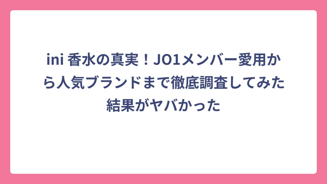 ini 香水の真実！JO1メンバー愛用から人気ブランドまで徹底調査してみた結果がヤバかった